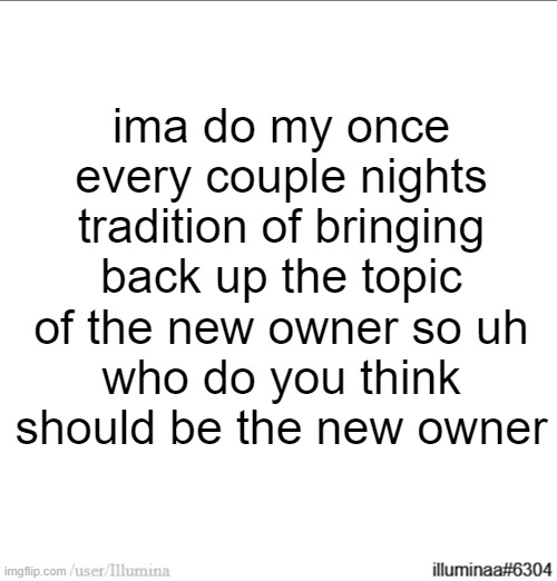 ima do my once every couple nights tradition of bringing back up the topic of the new owner so uh
who do you think should be the new owner | made w/ Imgflip meme maker