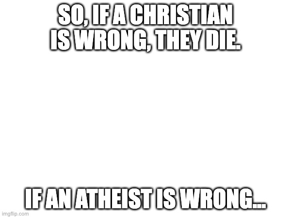 Im just sayin | SO, IF A CHRISTIAN IS WRONG, THEY DIE. IF AN ATHEIST IS WRONG... | image tagged in atheist,christianity,hell,heaven,death | made w/ Imgflip meme maker