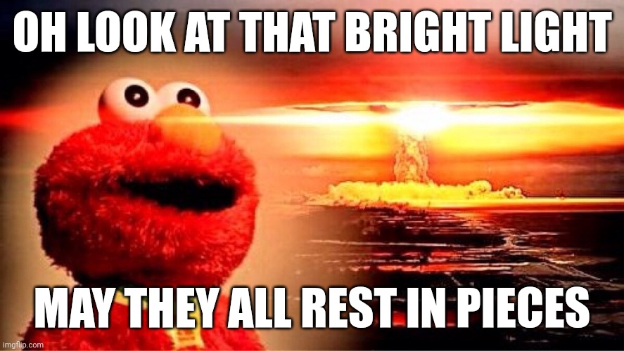 all humans taste great to elmo | OH LOOK AT THAT BRIGHT LIGHT; MAY THEY ALL REST IN PIECES | image tagged in elmo nuclear explosion | made w/ Imgflip meme maker