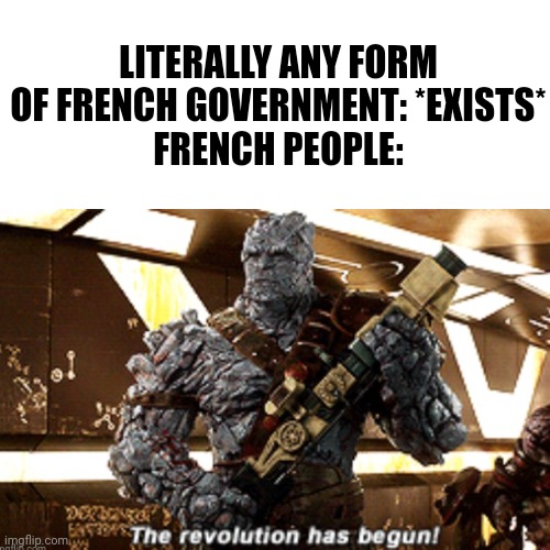 WE GET IT!! YOU HATE YOUR CURRENT GOVERNMENT!!!! JUST STOP ALREADY!!!!!! | LITERALLY ANY FORM OF FRENCH GOVERNMENT: *EXISTS*
FRENCH PEOPLE: | image tagged in french revolution,france,history memes,revolution | made w/ Imgflip meme maker