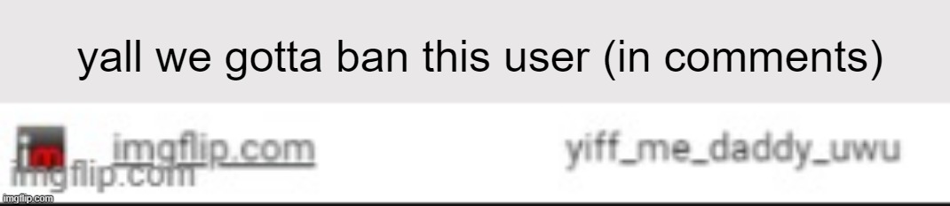 yall we gotta ban this user (in comments) | made w/ Imgflip meme maker