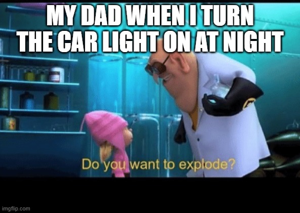 Do you want to explode | MY DAD WHEN I TURN THE CAR LIGHT ON AT NIGHT | image tagged in do you want to explode | made w/ Imgflip meme maker