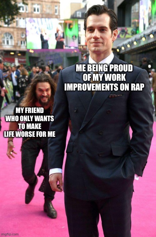 No clue for the title… But anyone else have friends like this? | ME BEING PROUD OF MY WORK IMPROVEMENTS ON RAP; MY FRIEND WHO ONLY WANTS TO MAKE LIFE WORSE FOR ME | image tagged in jason momoa sneaking up to henry cavill,friends,friendship | made w/ Imgflip meme maker