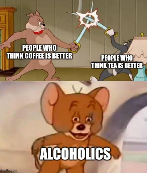 clever title | PEOPLE WHO THINK COFFEE IS BETTER; PEOPLE WHO THINK TEA IS BETTER; ALCOHOLICS | image tagged in tom and jerry swordfight | made w/ Imgflip meme maker