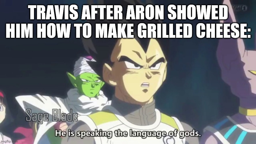 he is speaking the language of the gods | TRAVIS AFTER ARON SHOWED HIM HOW TO MAKE GRILLED CHEESE: | image tagged in he is speaking the language of the gods | made w/ Imgflip meme maker
