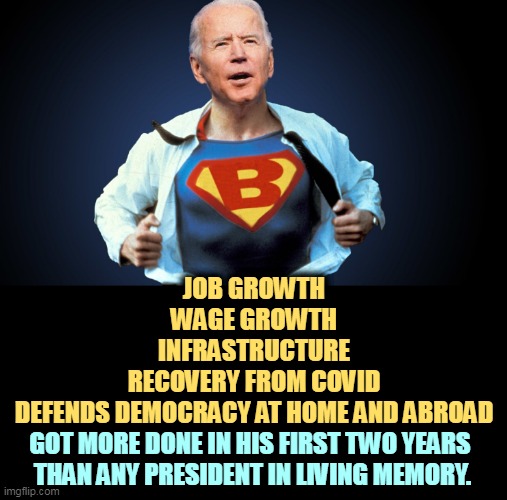 Never mind his age, look at what he's done. | JOB GROWTH
WAGE GROWTH
INFRASTRUCTURE
RECOVERY FROM COVID
DEFENDS DEMOCRACY AT HOME AND ABROAD; GOT MORE DONE IN HIS FIRST TWO YEARS 
THAN ANY PRESIDENT IN LIVING MEMORY. | image tagged in joe biden,jobs,wages,infrastructure,covid,democracy | made w/ Imgflip meme maker