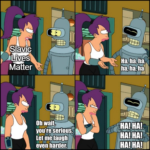 Bender Let me laugh harder Comic | Slavic Lives Matter | image tagged in bender let me laugh harder comic,slavic,russo-ukrainian war | made w/ Imgflip meme maker