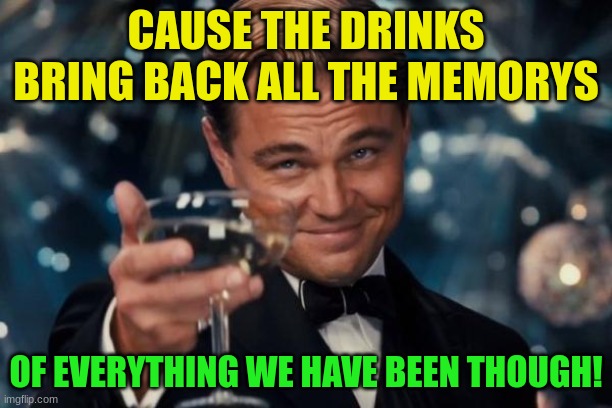 yeab! | CAUSE THE DRINKS BRING BACK ALL THE MEMORYS; OF EVERYTHING WE HAVE BEEN THOUGH! | image tagged in memes,leonardo dicaprio cheers,song | made w/ Imgflip meme maker