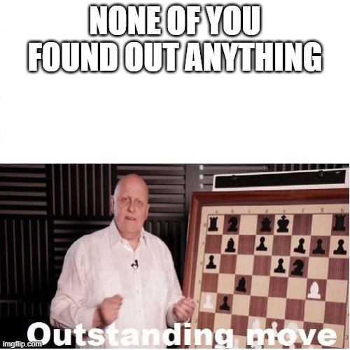 Outstanding Move | NONE OF YOU FOUND OUT ANYTHING | image tagged in outstanding move | made w/ Imgflip meme maker