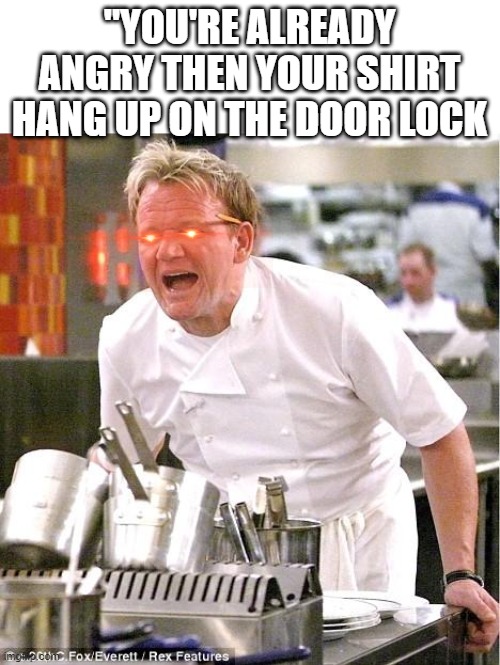 Rage | "YOU'RE ALREADY ANGRY THEN YOUR SHIRT HANG UP ON THE DOOR LOCK | image tagged in memes,chef gordon ramsay,angry | made w/ Imgflip meme maker