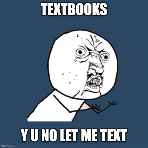 Come on, it's in the name. | TEXTBOOKS; Y U NO LET ME TEXT | image tagged in memes,y u no | made w/ Imgflip meme maker
