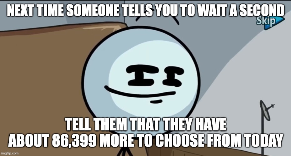 I did the math; this number is correct | NEXT TIME SOMEONE TELLS YOU TO WAIT A SECOND; TELL THEM THAT THEY HAVE ABOUT 86,399 MORE TO CHOOSE FROM TODAY | image tagged in henry stickman cheeky face,math | made w/ Imgflip meme maker