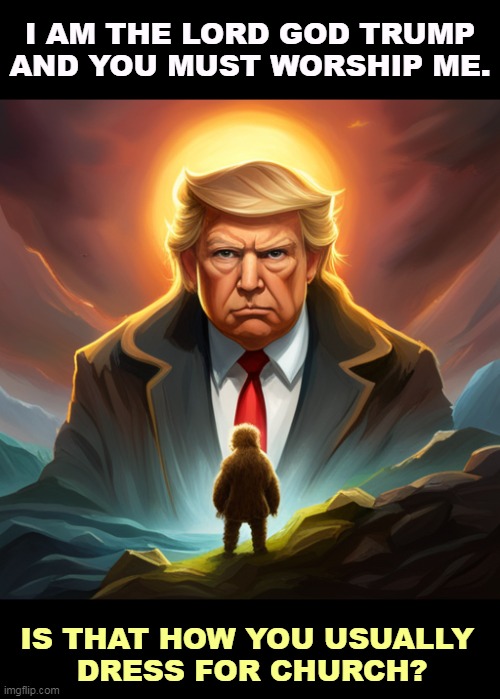 I am the Lord God Trump and you must worship me | I AM THE LORD GOD TRUMP AND YOU MUST WORSHIP ME. IS THAT HOW YOU USUALLY 
DRESS FOR CHURCH? | image tagged in i am the lord god trump and you must worship me,donald trump,inflation,great,ego | made w/ Imgflip meme maker