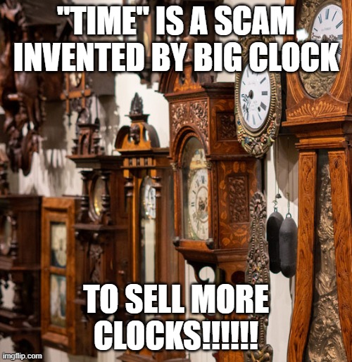 time is a scam | "TIME" IS A SCAM INVENTED BY BIG CLOCK; TO SELL MORE CLOCKS!!!!!! | image tagged in clock,time,existentialism | made w/ Imgflip meme maker