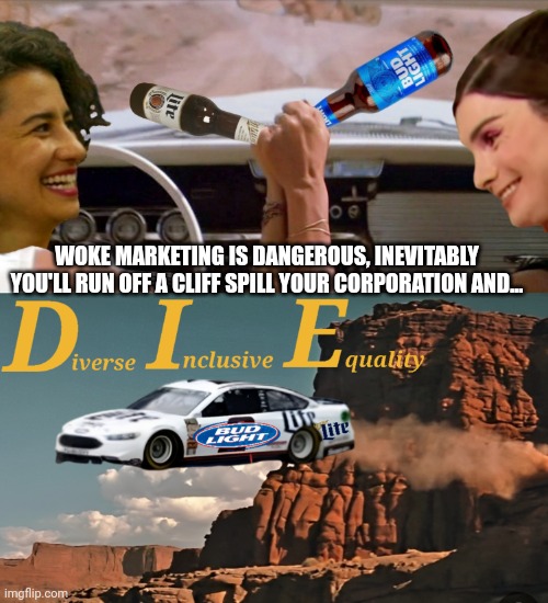Suicide at this point | WOKE MARKETING IS DANGEROUS, INEVITABLY YOU'LL RUN OFF A CLIFF SPILL YOUR CORPORATION AND... | image tagged in thelma n louise,bud light,miller lite,llana glazer,dylan mulvaney,woke | made w/ Imgflip meme maker