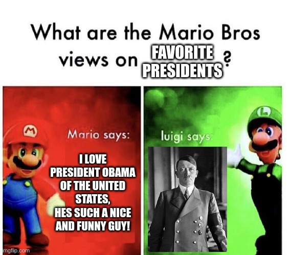 wait luigi. | FAVORITE PRESIDENTS; I LOVE PRESIDENT OBAMA OF THE UNITED STATES, HES SUCH A NICE AND FUNNY GUY! | image tagged in mario bros views,hitler,ww2,memes | made w/ Imgflip meme maker