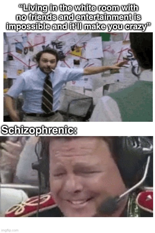 My friends will come with me in the white room | “Living in the white room with no friends and entertainment is impossible and it’ll make you crazy”; Schizophrenic: | image tagged in memes | made w/ Imgflip meme maker