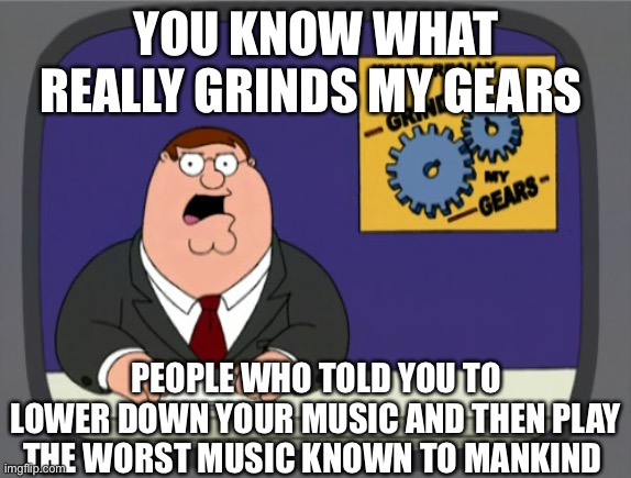 It’s just so annoying | YOU KNOW WHAT REALLY GRINDS MY GEARS; PEOPLE WHO TOLD YOU TO LOWER DOWN YOUR MUSIC AND THEN PLAY THE WORST MUSIC KNOWN TO MANKIND | image tagged in memes,peter griffin news | made w/ Imgflip meme maker