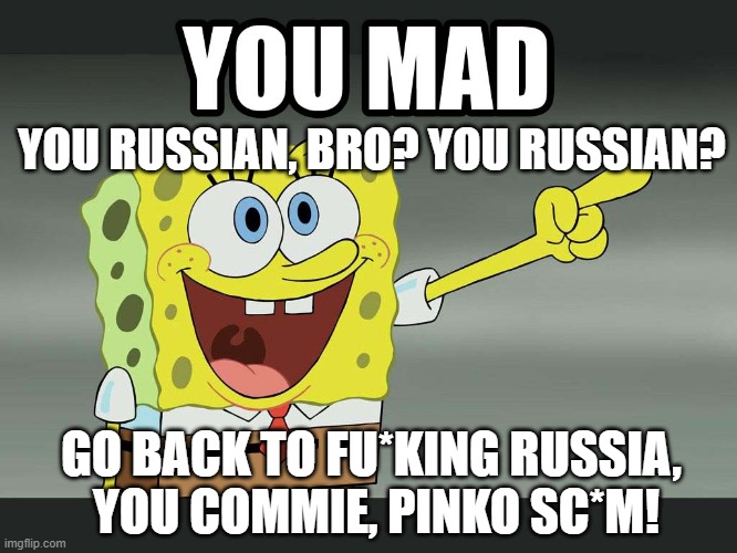 You russian? | YOU RUSSIAN, BRO? YOU RUSSIAN? GO BACK TO FU*KING RUSSIA, 
YOU COMMIE, PINKO SC*M! | image tagged in you mad bro spongebob,russian,commie,pinko,memes,funny | made w/ Imgflip meme maker
