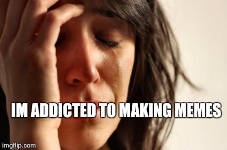 First World Problems | IM ADDICTED TO MAKING MEMES | image tagged in memes,first world problems | made w/ Imgflip meme maker