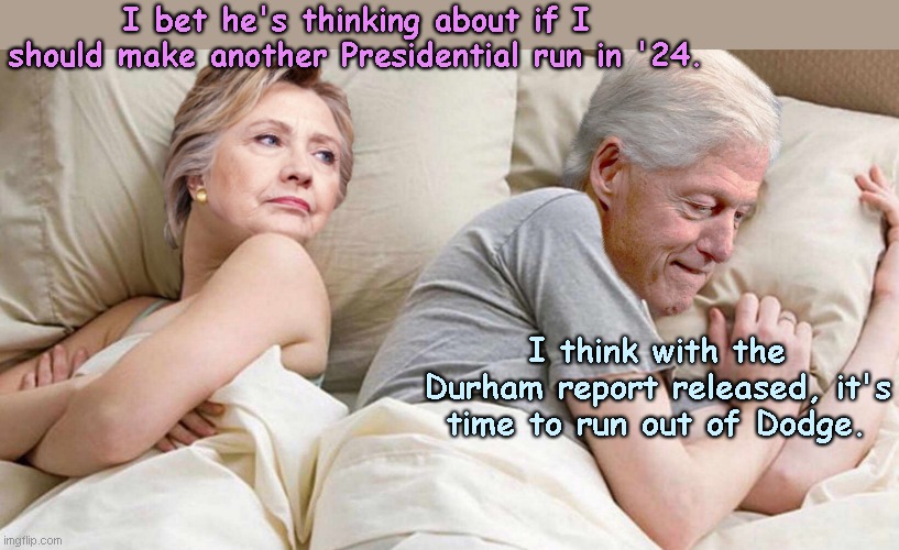 Hillary: I bet he's thinking about | I bet he's thinking about if I should make another Presidential run in '24. I think with the Durham report released, it's time to run out of Dodge. | image tagged in hillary i bet he's thinking about,bill and hillary clinton,durham report,russian collusion hoax,satire,political humor | made w/ Imgflip meme maker