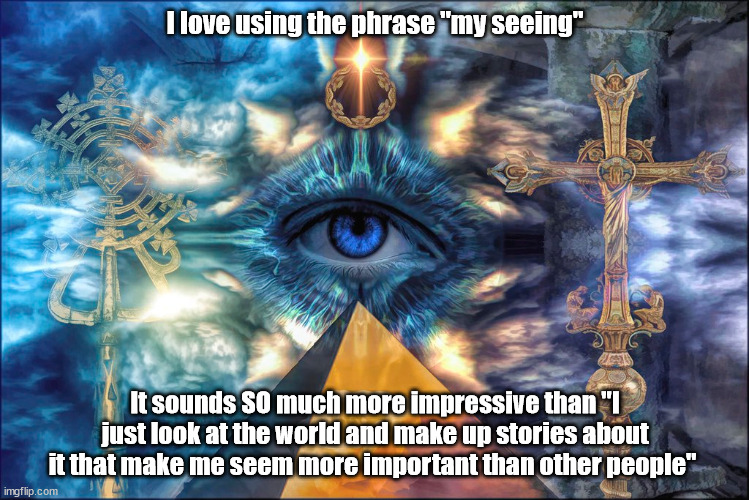 What the word "seeing" really means | I love using the phrase "my seeing"; It sounds SO much more impressive than "I just look at the world and make up stories about it that make me seem more important than other people" | image tagged in visionaries,guru,new age,charlatans | made w/ Imgflip meme maker