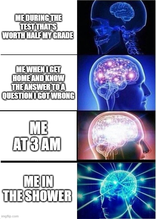 Expanding Brain | ME DURING THE TEST THAT'S WORTH HALF MY GRADE; ME WHEN I GET HOME AND KNOW THE ANSWER TO A QUESTION I GOT WRONG; ME AT 3 AM; ME IN THE SHOWER | image tagged in memes,expanding brain | made w/ Imgflip meme maker
