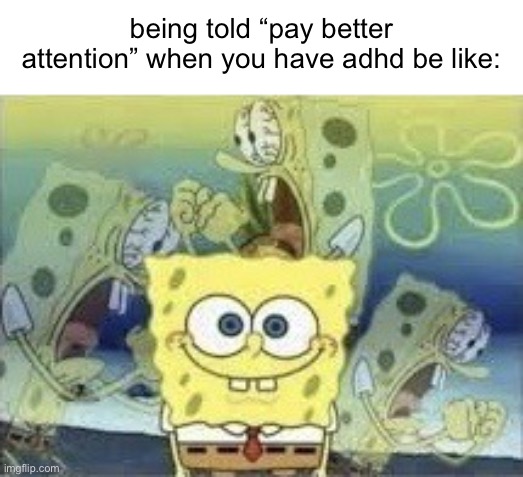 and im not taking meds | being told “pay better attention” when you have adhd be like: | image tagged in spongebob internal screaming,adhd,fuck,memes,funny,school sucks | made w/ Imgflip meme maker