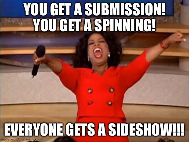 Oprah You Get A | YOU GET A SUBMISSION! YOU GET A SPINNING! EVERYONE GETS A SIDESHOW!!! | image tagged in memes,oprah you get a | made w/ Imgflip meme maker