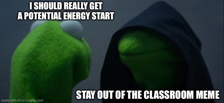 Evil Kermit | I SHOULD REALLY GET A POTENTIAL ENERGY START; STAY OUT OF THE CLASSROOM MEME | image tagged in memes,evil kermit | made w/ Imgflip meme maker