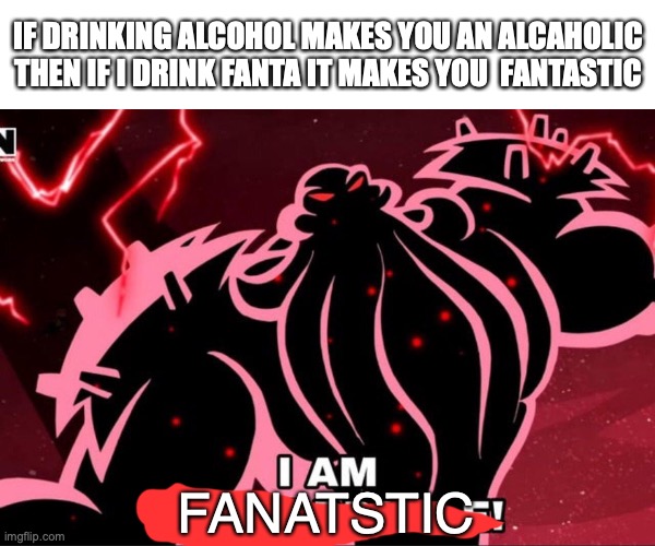 Mr fantastic | IF DRINKING ALCOHOL MAKES YOU AN ALCAHOLIC THEN IF I DRINK FANTA IT MAKES YOU  FANTASTIC; FANATSTIC | image tagged in i am unstoppable,funny,rekatable memes,fanta,fantastic | made w/ Imgflip meme maker