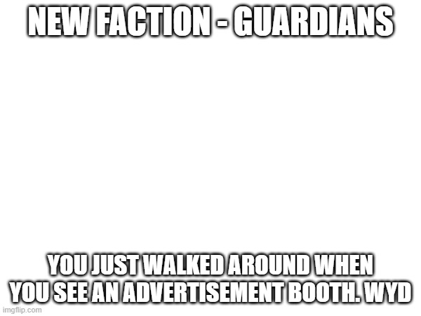 Join if you want | NEW FACTION - GUARDIANS; YOU JUST WALKED AROUND WHEN YOU SEE AN ADVERTISEMENT BOOTH. WYD | made w/ Imgflip meme maker