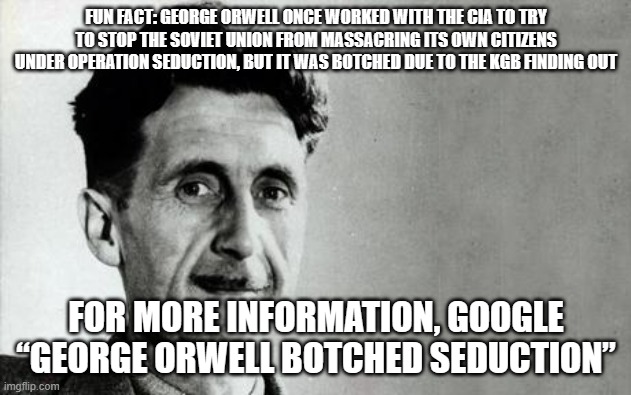 George Orwell | FUN FACT: GEORGE ORWELL ONCE WORKED WITH THE CIA TO TRY TO STOP THE SOVIET UNION FROM MASSACRING ITS OWN CITIZENS UNDER OPERATION SEDUCTION, | image tagged in george orwell | made w/ Imgflip meme maker