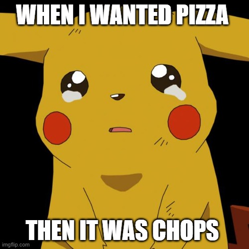 dinner | WHEN I WANTED PIZZA; THEN IT WAS CHOPS | image tagged in pikachu crying | made w/ Imgflip meme maker