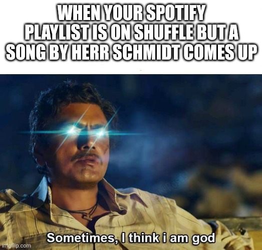 Herr Schmidt | WHEN YOUR SPOTIFY PLAYLIST IS ON SHUFFLE BUT A SONG BY HERR SCHMIDT COMES UP | image tagged in sometimes i think i am god,music,music meme,rock music | made w/ Imgflip meme maker