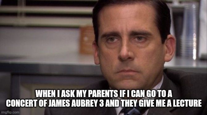 James Aubrey 3 | WHEN I ASK MY PARENTS IF I CAN GO TO A CONCERT OF JAMES AUBREY 3 AND THEY GIVE ME A LECTURE | image tagged in are you kidding me,music,music meme,funny memes | made w/ Imgflip meme maker