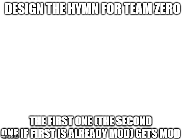 DESIGN THE HYMN FOR TEAM ZERO; THE FIRST ONE (THE SECOND ONE IF FIRST IS ALREADY MOD) GETS MOD | made w/ Imgflip meme maker