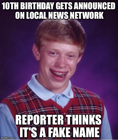 Bad Luck Brian Meme | 10TH BIRTHDAY GETS ANNOUNCED ON LOCAL NEWS NETWORK REPORTER THINKS IT'S A FAKE NAME | image tagged in memes,bad luck brian,AdviceAnimals | made w/ Imgflip meme maker