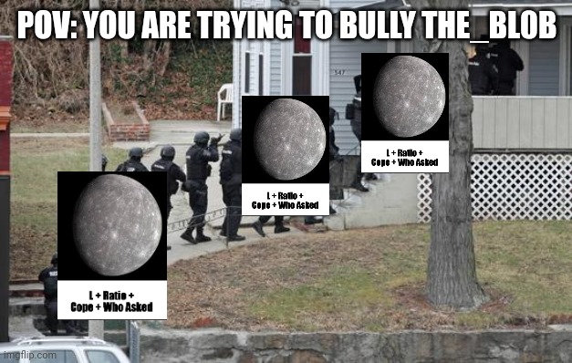 The Mercury template is mine btw | POV: YOU ARE TRYING TO BULLY THE_BL0B | image tagged in cops raiding house anarchy | made w/ Imgflip meme maker
