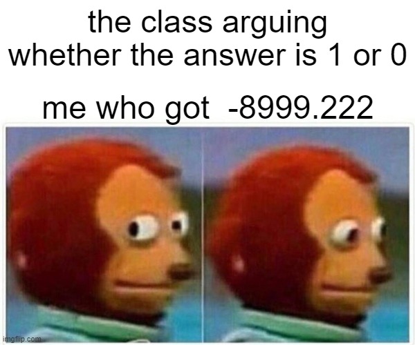 Monkey Puppet | the class arguing whether the answer is 1 or 0; me who got  -8999.222 | image tagged in memes,monkey puppet | made w/ Imgflip meme maker