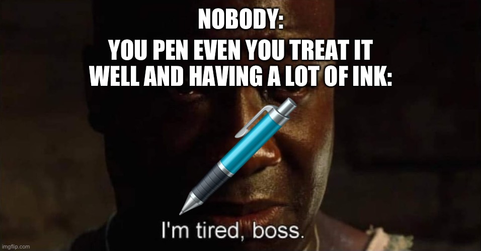 Lazy Pens | NOBODY:; YOU PEN EVEN YOU TREAT IT WELL AND HAVING A LOT OF INK: | image tagged in i'm tired boss | made w/ Imgflip meme maker