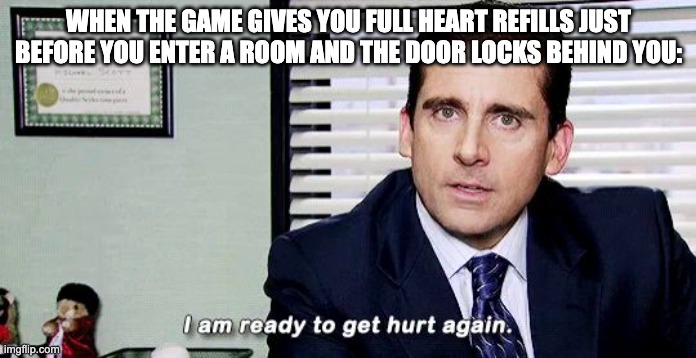 Why do I hear boss music? | WHEN THE GAME GIVES YOU FULL HEART REFILLS JUST BEFORE YOU ENTER A ROOM AND THE DOOR LOCKS BEHIND YOU: | image tagged in i am ready to get hurt again,zelda,game,dungeon,legend of zelda,boss | made w/ Imgflip meme maker