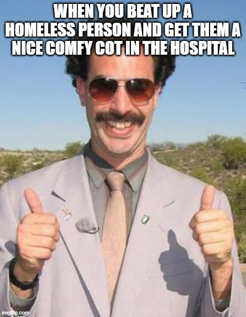 Very nice | WHEN YOU BEAT UP A HOMELESS PERSON AND GET THEM A NICE COMFY COT IN THE HOSPITAL | image tagged in very nice | made w/ Imgflip meme maker