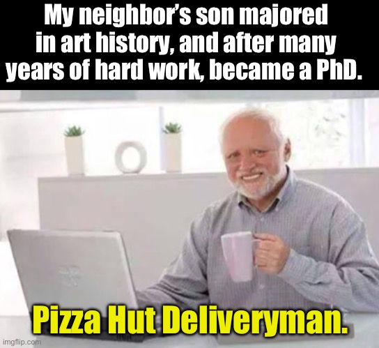 PhD | My neighbor’s son majored in art history, and after many years of hard work, became a PhD. Pizza Hut Deliveryman. | image tagged in harold | made w/ Imgflip meme maker