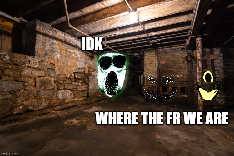 creepy shit | IDK; WHERE THE FR WE ARE | image tagged in creepy shit | made w/ Imgflip meme maker