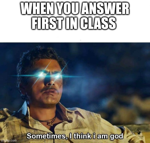 Sometimes, I think I am God | WHEN YOU ANSWER FIRST IN CLASS | image tagged in sometimes i think i am god | made w/ Imgflip meme maker