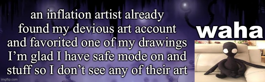 like what the shit how the hell do I already have several watchers (also yeah) | an inflation artist already found my devious art account and favorited one of my drawings
I’m glad I have safe mode on and stuff so I don’t see any of their art | image tagged in the waha temp | made w/ Imgflip meme maker