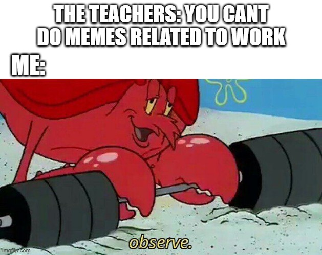observe the might of a memer | THE TEACHERS: YOU CANT DO MEMES RELATED TO WORK; ME: | image tagged in observe | made w/ Imgflip meme maker