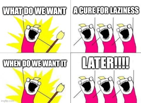 look at the meme pls | WHAT DO WE WANT; A CURE FOR LAZINESS; LATER!!!! WHEN DO WE WANT IT | image tagged in memes,what do we want | made w/ Imgflip meme maker
