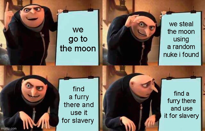 Gru's Plan Meme | we go to the moon; we steal the moon using a random nuke i found; find a furry there and use it for slavery; find a furry there and use it for slavery | image tagged in memes,gru's plan | made w/ Imgflip meme maker